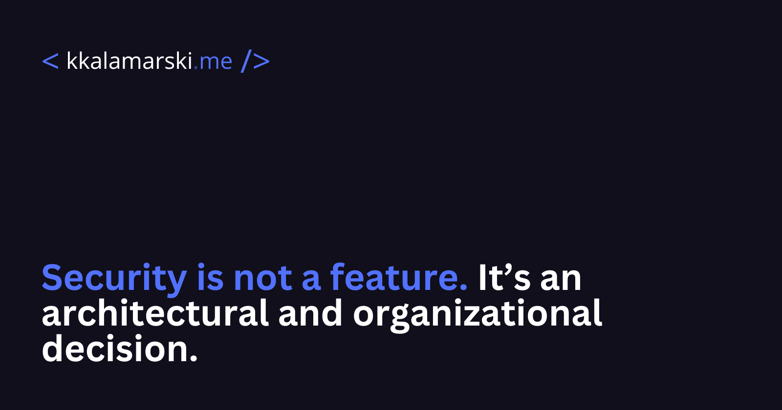 Security is not a feature. It’s an architectural and organizational decision.